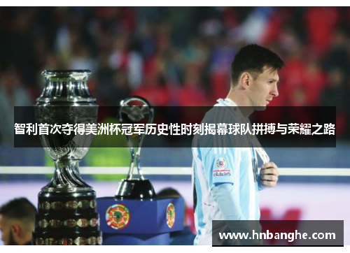智利首次夺得美洲杯冠军历史性时刻揭幕球队拼搏与荣耀之路