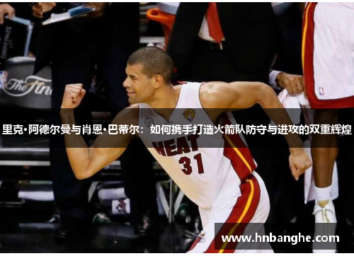 里克·阿德尔曼与肖恩·巴蒂尔：如何携手打造火箭队防守与进攻的双重辉煌