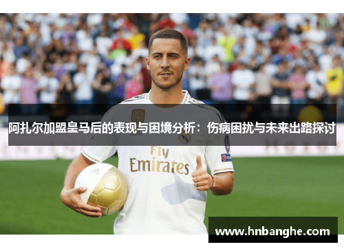 阿扎尔加盟皇马后的表现与困境分析：伤病困扰与未来出路探讨