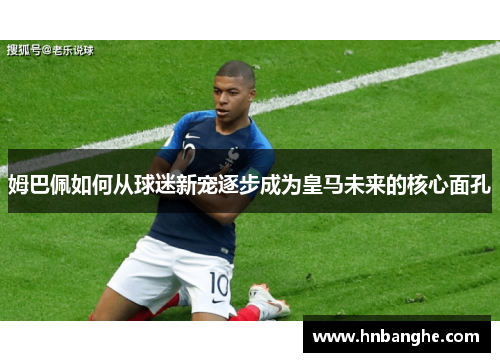 姆巴佩如何从球迷新宠逐步成为皇马未来的核心面孔