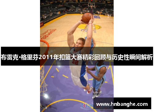 布雷克·格里芬2011年扣篮大赛精彩回顾与历史性瞬间解析