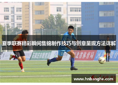 夏季联赛精彩瞬间集锦制作技巧与创意呈现方法详解