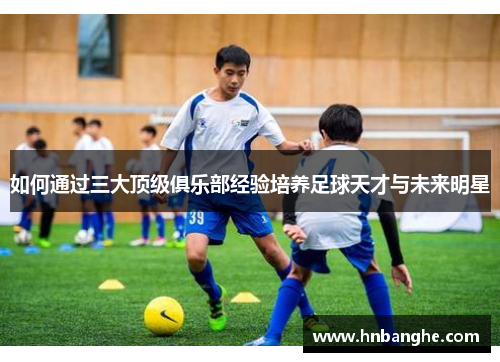 如何通过三大顶级俱乐部经验培养足球天才与未来明星