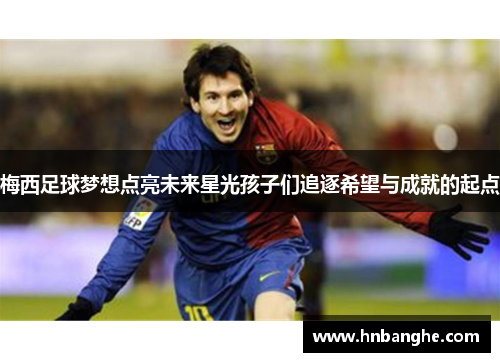 梅西足球梦想点亮未来星光孩子们追逐希望与成就的起点