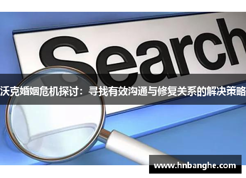 沃克婚姻危机探讨：寻找有效沟通与修复关系的解决策略