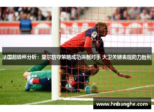 法国超级杯分析：里尔防守策略成功遏制对手 大卫关键表现助力胜利