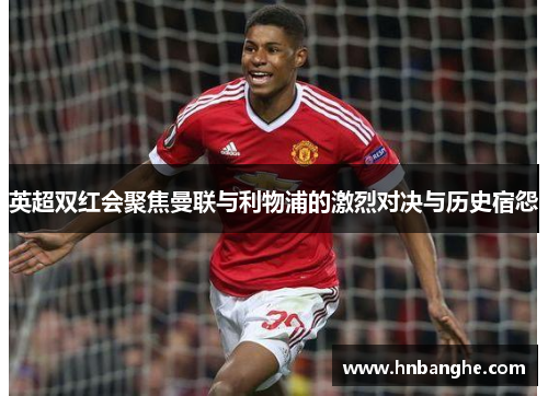 英超双红会聚焦曼联与利物浦的激烈对决与历史宿怨 英超双红会聚焦曼联与利物浦的激烈对决与历史宿怨