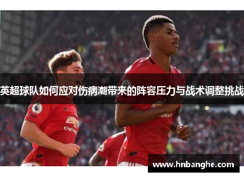 英超球队如何应对伤病潮带来的阵容压力与战术调整挑战
