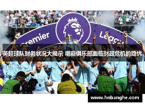 英超球队财务状况大揭示 哪些俱乐部面临财政危机的隐忧 英超球队财务状况大揭示 哪些俱乐部面临财政危机的隐忧