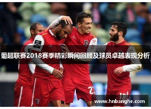 葡超联赛2018赛季精彩瞬间回顾及球员卓越表现分析