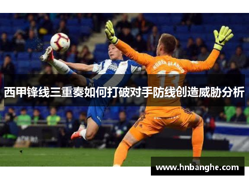 西甲锋线三重奏如何打破对手防线创造威胁分析 西甲锋线三重奏如何打破对手防线创造威胁分析
