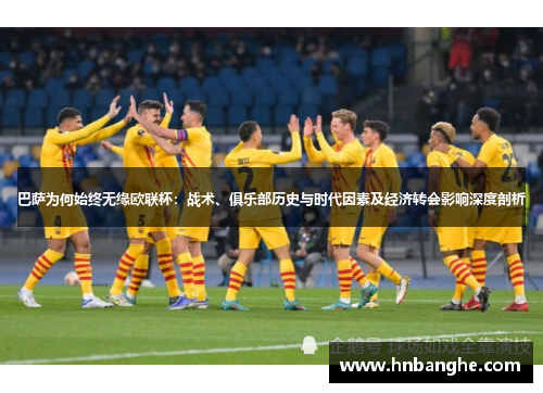 巴萨为何始终无缘欧联杯：战术、俱乐部历史与时代因素及经济转会影响深度剖析