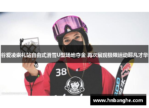 谷爱凌崇礼站自由式滑雪U型场地夺金 再次展现极限运动超凡才华
