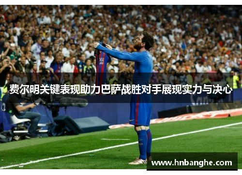 费尔明关键表现助力巴萨战胜对手展现实力与决心